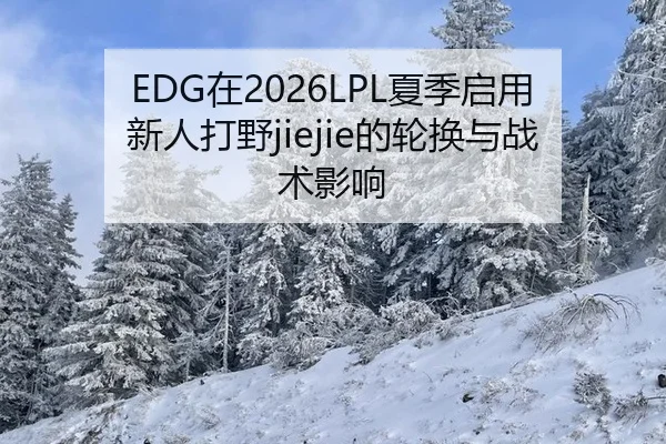 EDG在2026LPL夏季启用新人打野jiejie的轮换与战术影响