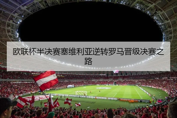欧联杯半决赛塞维利亚逆转罗马晋级决赛之路
