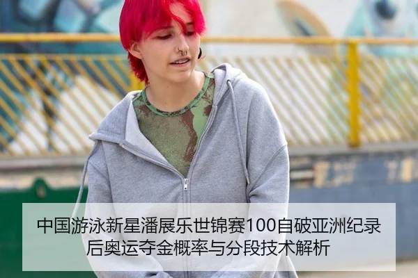 中国游泳新星潘展乐世锦赛100自破亚洲纪录后奥运夺金概率与分段技术解析